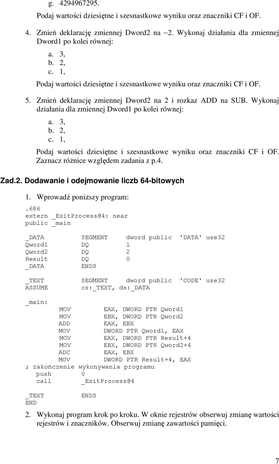 2, c. 1, Podaj wartości dziesiętne i szesnastkowe wyniku oraz znaczniki CF i OF. Zaznacz róŝnice względem zadania z p.4. Zad.2. Dodawanie i odejmowanie liczb 64-bitowych 1. Wprowadź poniŝszy program:.