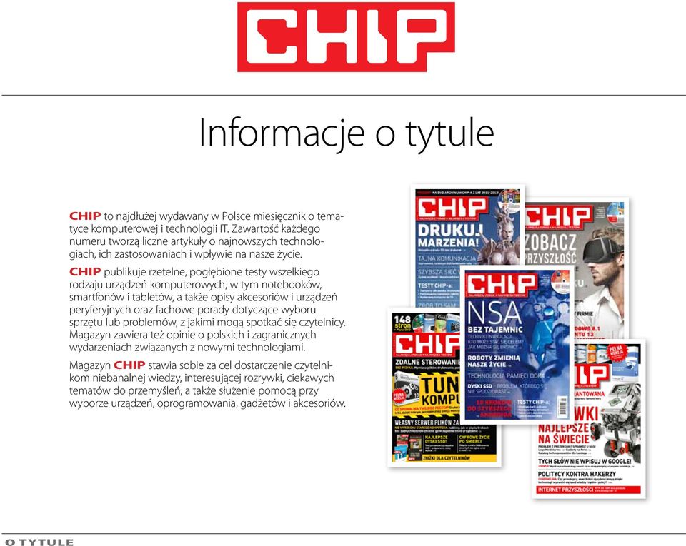 CHIP publikuje rzetelne, pogłębione testy wszelkiego rodzaju urządzeń komputerowych, w tym notebooków, smartfonów i tabletów, a także opisy akcesoriów i urządzeń peryferyjnych oraz fachowe porady