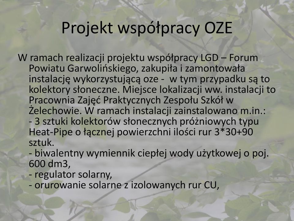 W ramach instalacji zainstalowano m.in.: - 3 sztuki kolektorów słonecznych próżniowych typu Heat-Pipe o łącznej powierzchni ilości rur 3*30+90 sztuk.