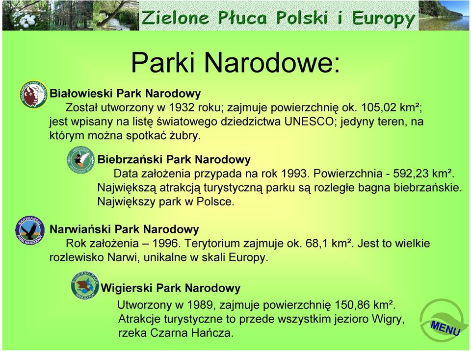 Biebrzański Park Narodowy Data założenia przypada na rok 1993. Powierzchnia - 592,23 km². Największą atrakcją turystyczną parku są rozległe bagna biebrzańskie.