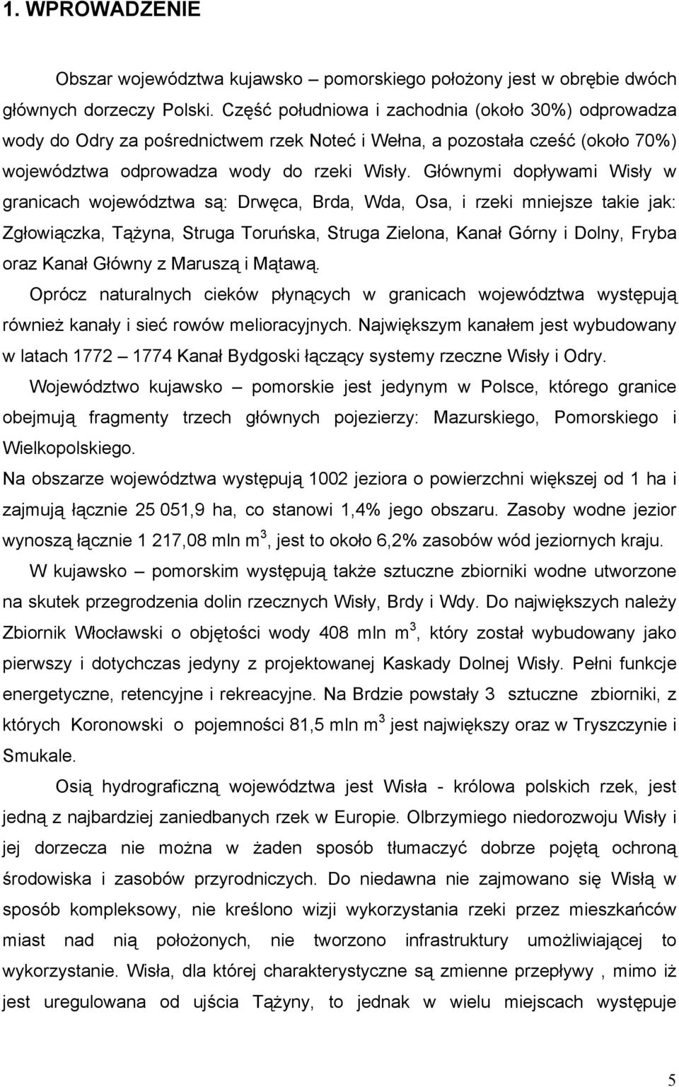 Głównymi dopływami Wisły w granicach województwa są: Drwęca, Brda, Wda, Osa, i rzeki mniejsze takie jak: Zgłowiączka, Tążyna, Struga Toruńska, Struga Zielona, Kanał Górny i Dolny, Fryba oraz Kanał