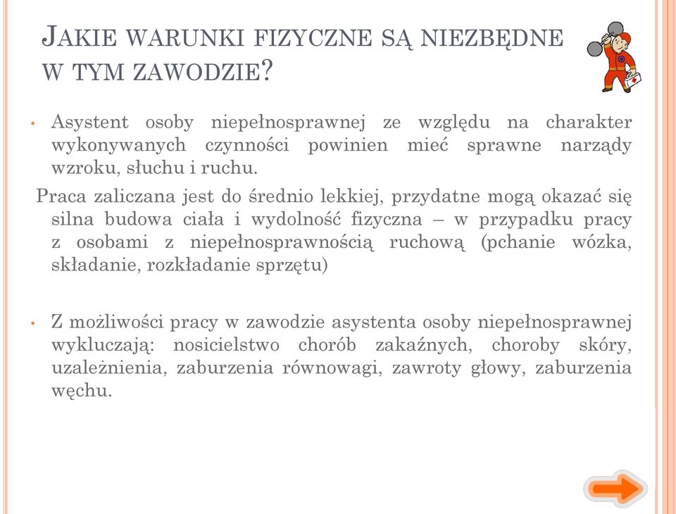 Praca zaliczana jest do średnio lekkiej, przydatne mogą okazać się silna budowa ciała i wydolność fizyczna w przypadku pracy z osobami z