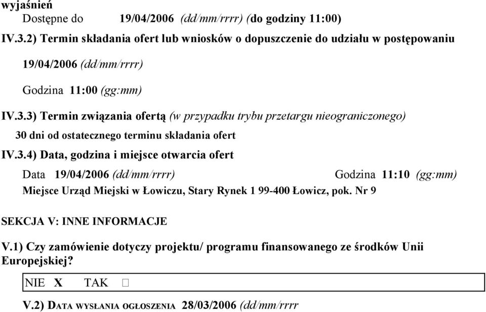 3) Termin związania ofertą (w przypadku trybu przetargu nieograniczonego) 30 dni od ostatecznego terminu składania ofert IV.3.4) Data, godzina i miejsce otwarcia ofert Data 19/04/2006 (dd/mm/rrrr) Godzina 11:10 (gg:mm) Miejsce Urząd Miejski w Łowiczu, Stary Rynek 1 99-400 Łowicz, pok.