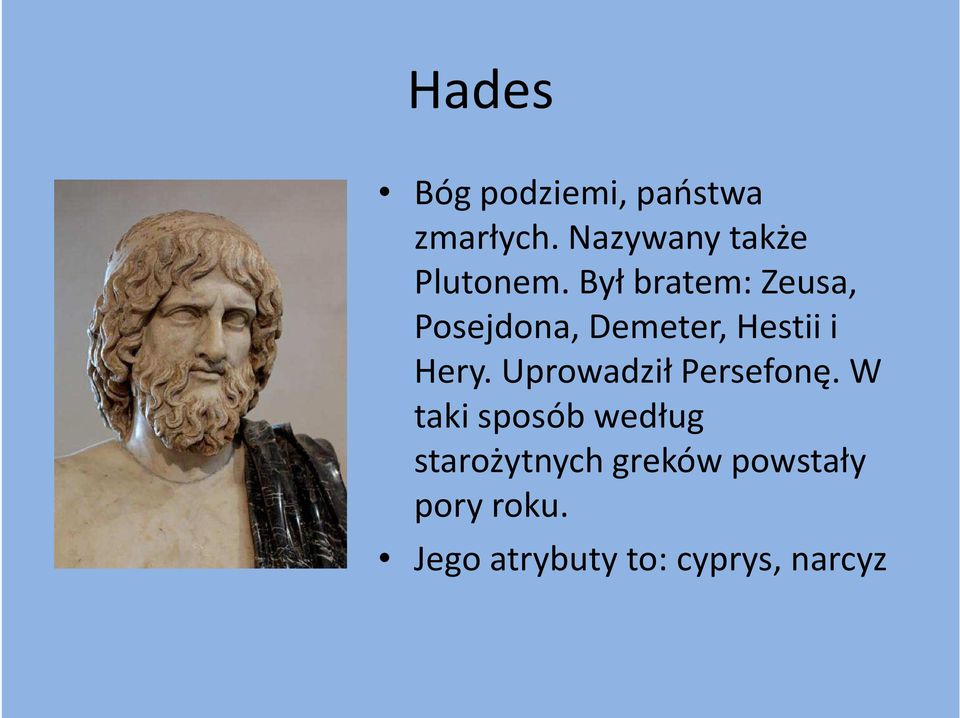 Był bratem: Zeusa, Posejdona, Demeter, Hestii i Hery.