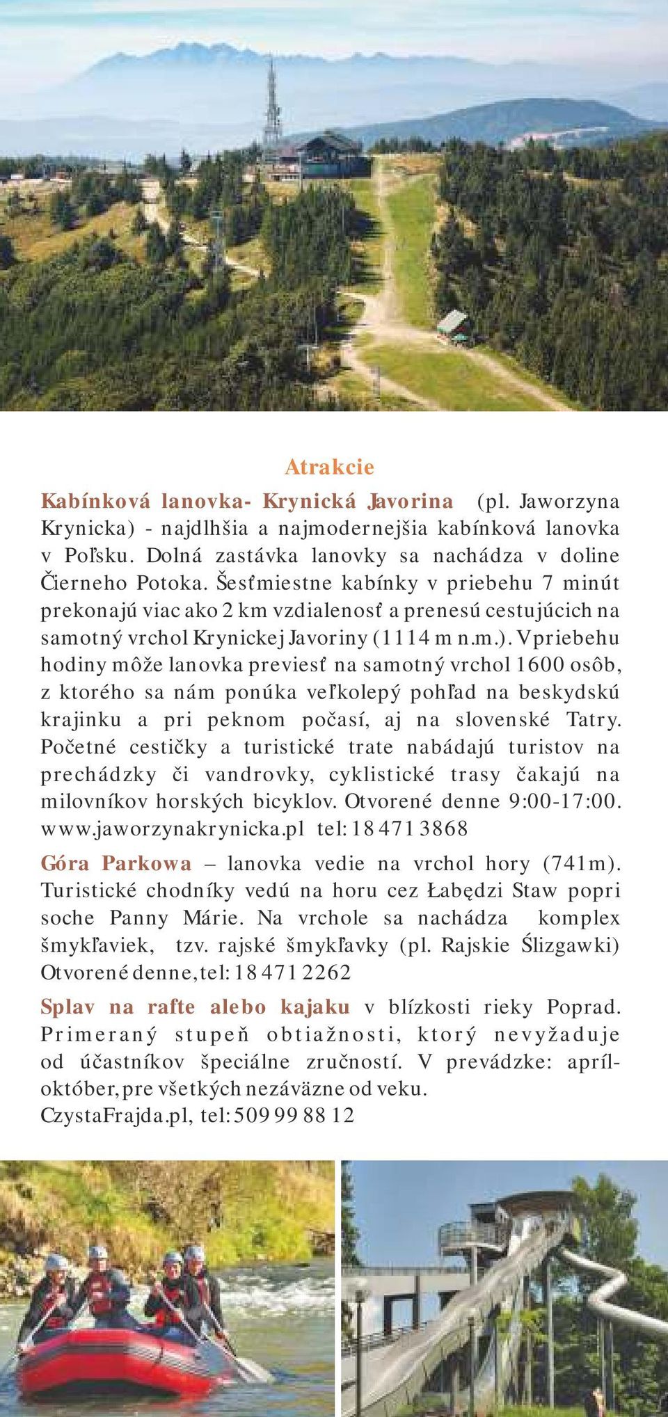 V priebehu hodiny môže lanovka previesť na samotný vrchol 1600 osôb, z ktorého sa nám ponúka veľkolepý pohľad na beskydskú krajinku a pri peknom počasí, aj na slovenské Tatry.