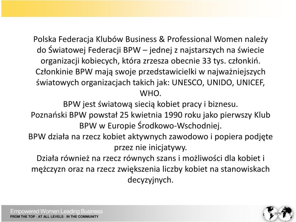 BPW jest światową siecią kobiet pracy i biznesu. Poznański BPW powstał 25 kwietnia 1990 roku jako pierwszy Klub BPW w Europie Środkowo-Wschodniej.