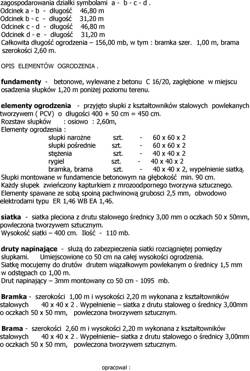 1,00 m, brama szerokości 2,60 m. OPIS ELEMENTÓW OGRODZENIA. fundamenty - betonowe, wylewane z betonu C 16/20, zagłębione w miejscu osadzenia słupków 1,20 m poniżej poziomu terenu.