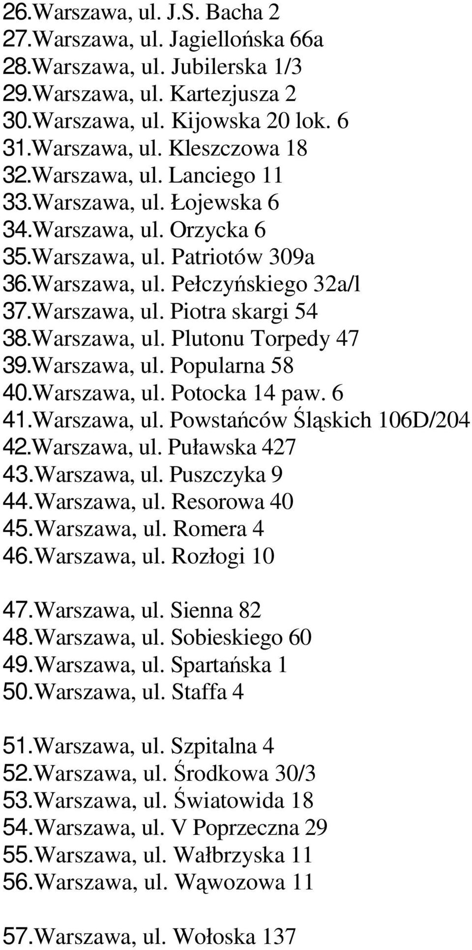Warszawa, ul. Popularna 58 40.Warszawa, ul. Potocka 14 paw. 6 41.Warszawa, ul. Powstańców Śląskich 106D/204 42.Warszawa, ul. Puławska 427 43.Warszawa, ul. Puszczyka 9 44.Warszawa, ul. Resorowa 40 45.