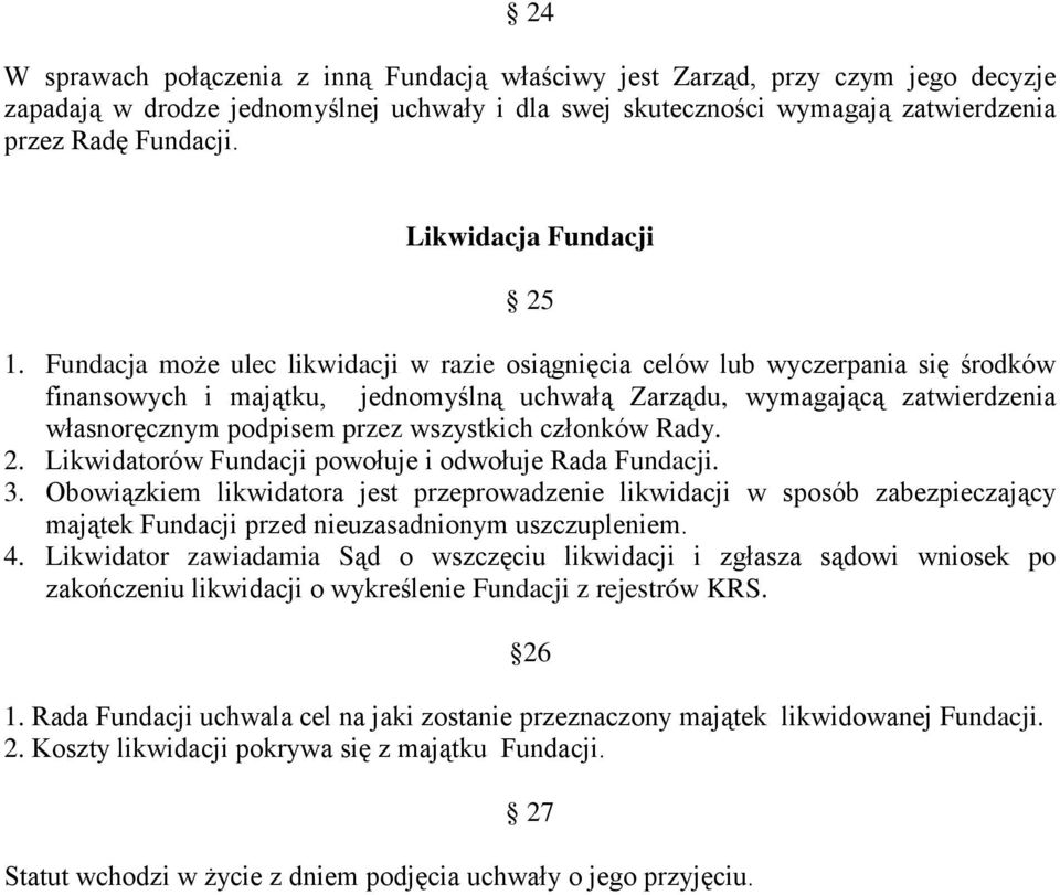 Fundacja może ulec likwidacji w razie osiągnięcia celów lub wyczerpania się środków finansowych i majątku, jednomyślną uchwałą Zarządu, wymagającą zatwierdzenia własnoręcznym podpisem przez