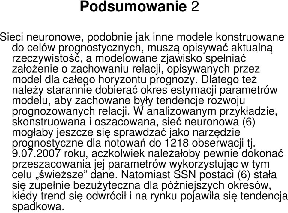 W analizowanym przykładzie, skonstruowana i oszacowana, sieć neuronowa (6) mogłaby jeszcze się sprawdzać jako narzędzie prognostyczne dla notowań do 1218 obserwacji tj. 9.07.