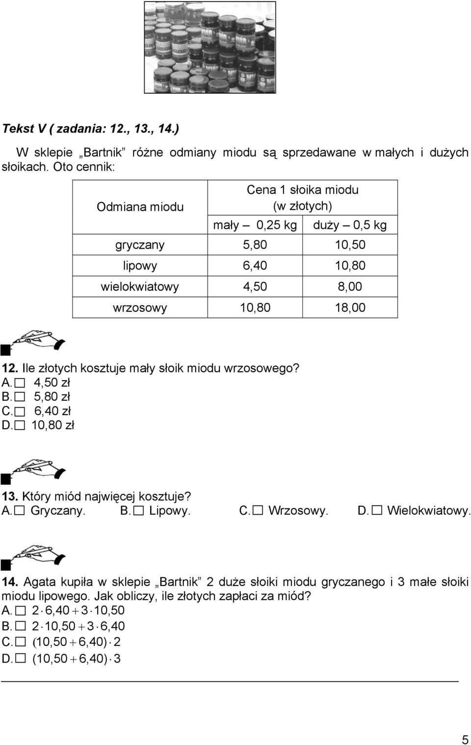 Ile złotych kosztuje mały słoik miodu wrzosowego? A. 4,50 zł B. 5,80 zł C. 6,40 zł D. 10,80 zł 13. Który miód najwięcej kosztuje? A. Gryczany. B. Lipowy. C. Wrzosowy. D. Wielokwiatowy.