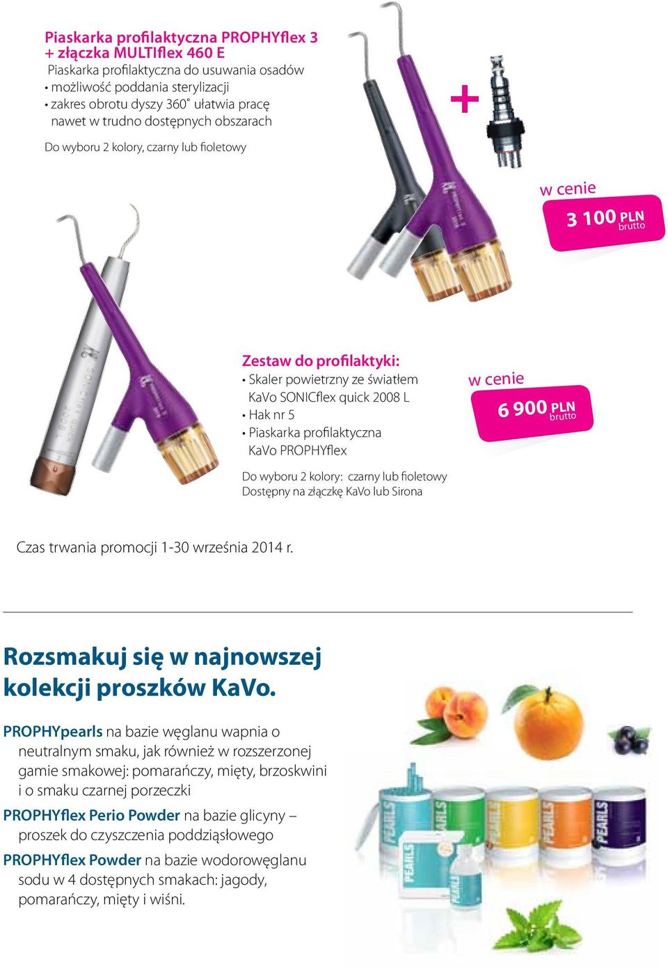 PROPHYflex 6 900 PLN Do wyboru 2 kolory: czarny lub fioletowy Dostępny na złączkę KaVo lub Sirona Czas trwania promocji 1-30 września 2014 r. Rozsmakuj się w najnowszej kolekcji proszków KaVo.