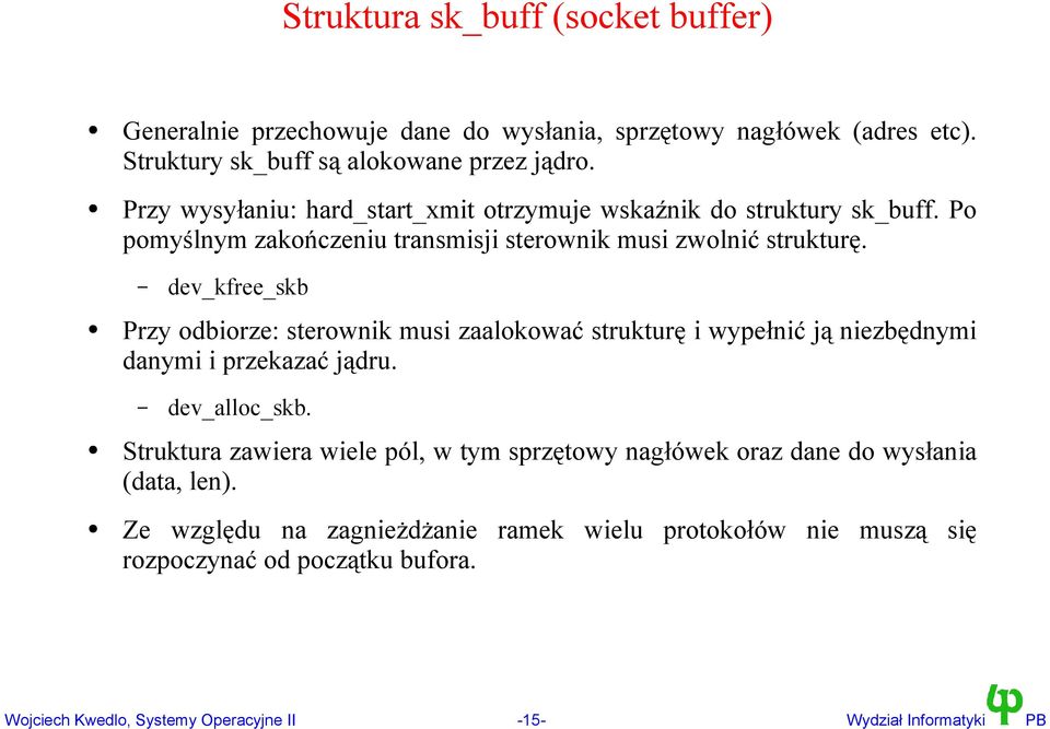 dev_kfree_skb Przy odbiorze: sterownik musi zaalokować strukturę i wypełnić ją niezbędnymi danymi i przekazać jądru. dev_alloc_skb.