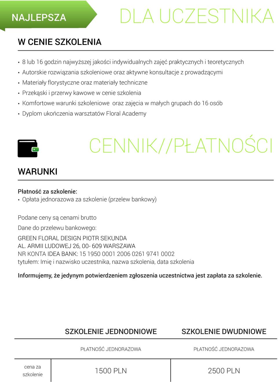 warsztatów Floral Academy CENNIK//PŁATNOŚCI WARUNKI Płatność za szkolenie: Opłata jednorazowa za szkolenie (przelew bankowy) Podane ceny są cenami brutto Dane do przelewu bankowego: GREEN FLORAL