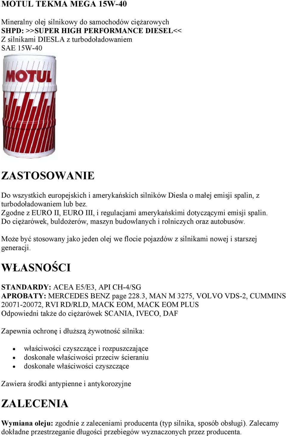 Może być stosowany jako jeden olej we flocie pojazdów z silnikami nowej i starszej generacji. STANDARDY: ACEA E5/E3, API CH-4/SG APROBATY: MERCEDES BENZ page 228.