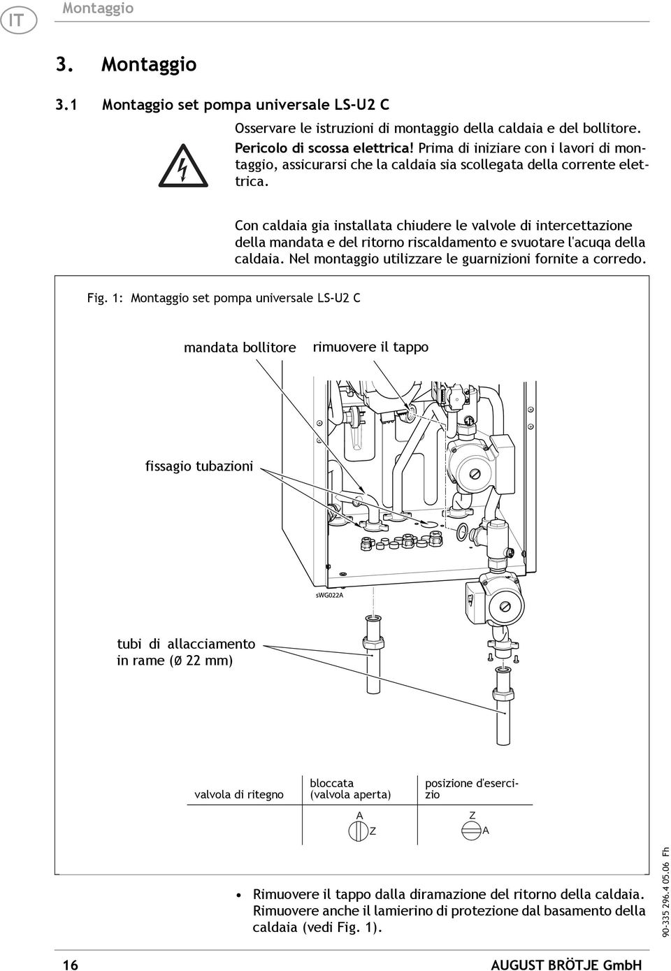 Con caldaia gia installata chiudere le valvole di intercettazione della mandata e del ritorno riscaldamento e svuotare l'acuqa della caldaia. Nel montaggio utilizzare le guarnizioni fornite a corredo.