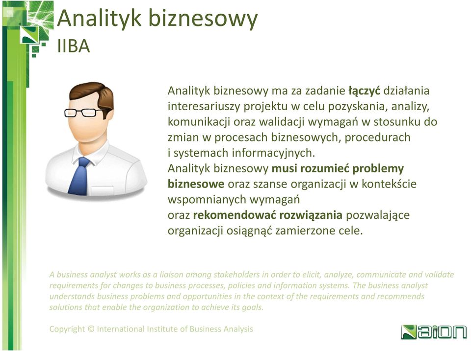 Analityk biznesowy musi rozumieć problemy biznesowe oraz szanse organizacji w kontekście wspomnianych wymagań oraz rekomendować rozwiązania pozwalające organizacji osiągnąć zamierzone cele.