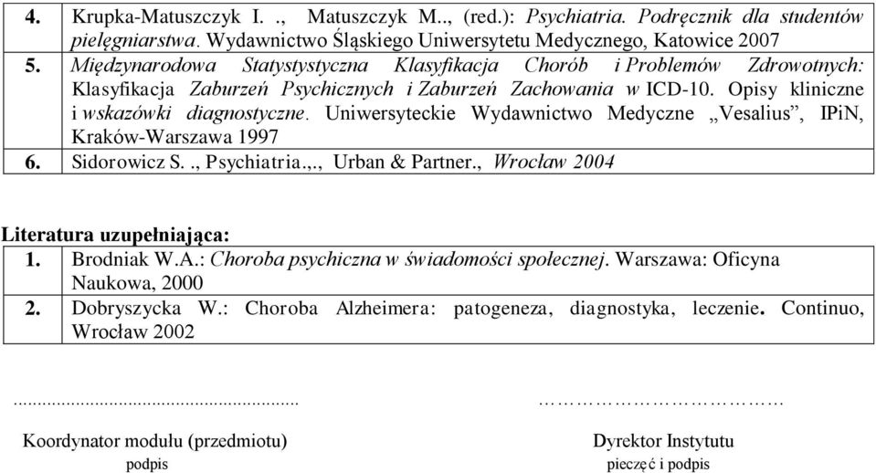 Uniwersyteckie Wydawnictwo Medyczne Vesalius, IPiN, Kraków-Warszawa 1997 6. Sidorowicz S.., Psychiatria.,., Urban & Partner., Wrocław 004 Literatura uzupełniająca: Brodniak W.A.