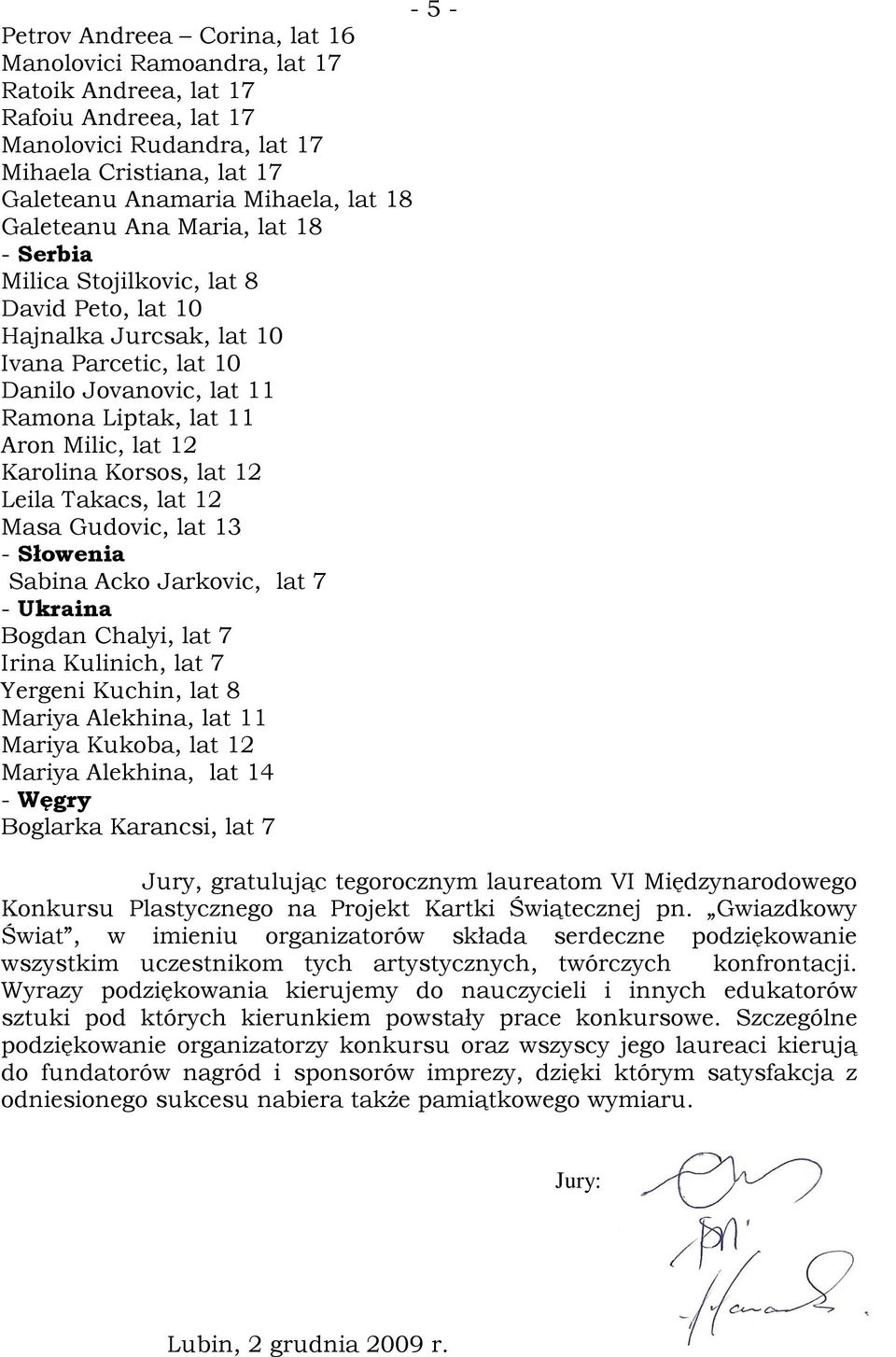 Karolina Korsos, lat 12 Leila Takacs, lat 12 Masa Gudovic, lat 13 - Słowenia Sabina Acko Jarkovic, lat 7 - Ukraina Bogdan Chalyi, lat 7 Irina Kulinich, lat 7 Yergeni Kuchin, lat 8 Mariya Alekhina,