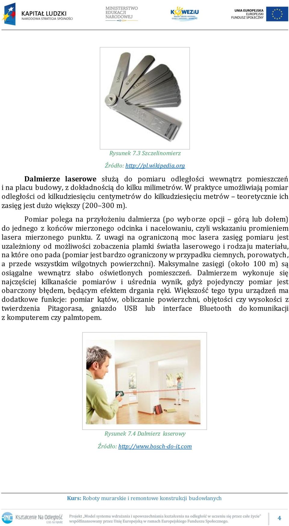 Pomiar polega na przyłożeniu dalmierza (po wyborze opcji górą lub dołem) do jednego z końców mierzonego odcinka i nacelowaniu, czyli wskazaniu promieniem lasera mierzonego punktu.