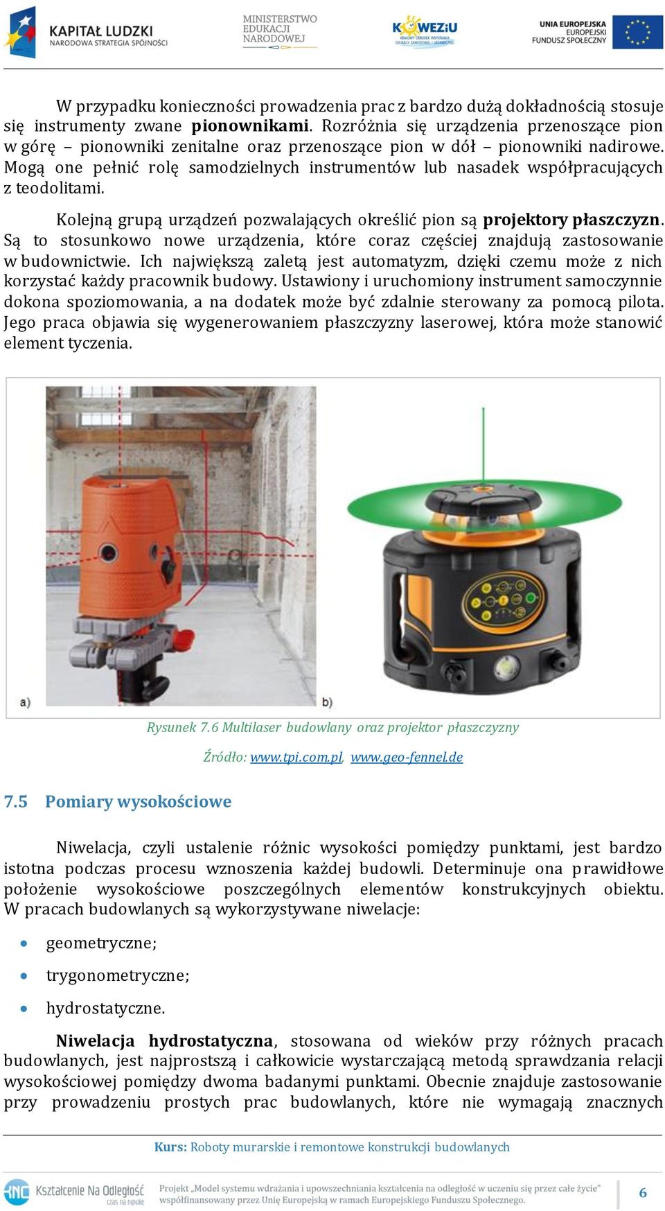 Mogą one pełnić rolę samodzielnych instrumentów lub nasadek współpracujących z teodolitami. Kolejną grupą urządzeń pozwalających określić pion są projektory płaszczyzn.