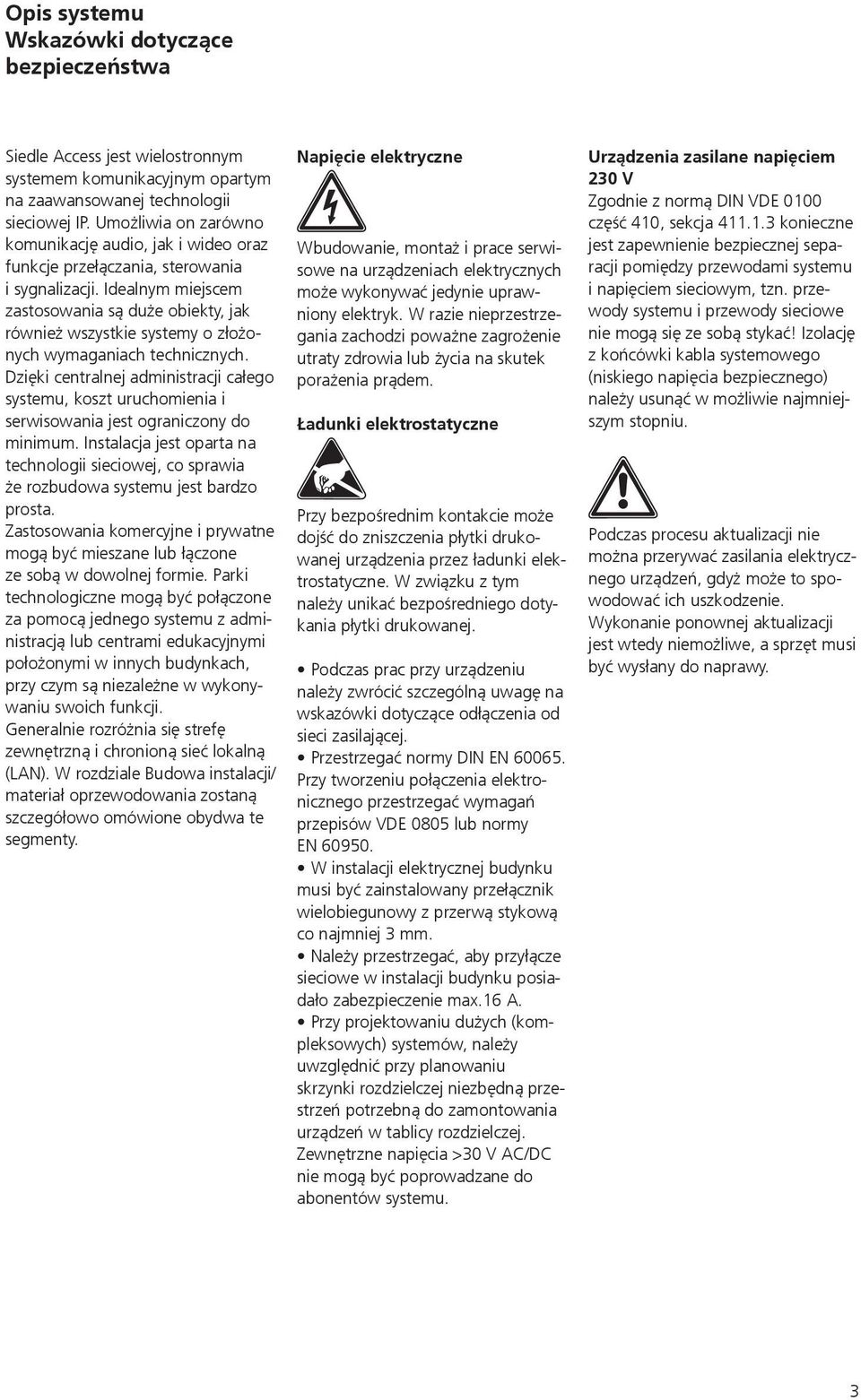 Idealnym miejscem zastosowania są duże obiekty, jak również wszystkie systemy o złożonych wymaganiach technicznych.