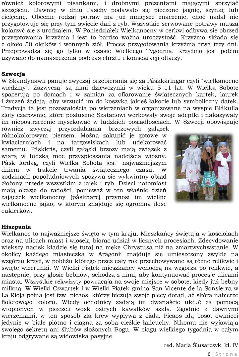 W Poniedziałek Wielkanocny w cerkwi odbywa się obrzęd przygotowania krzyżma i jest to bardzo ważna uroczystość. Krzyżmo składa się z około 50 olejków i wonnych ziół.