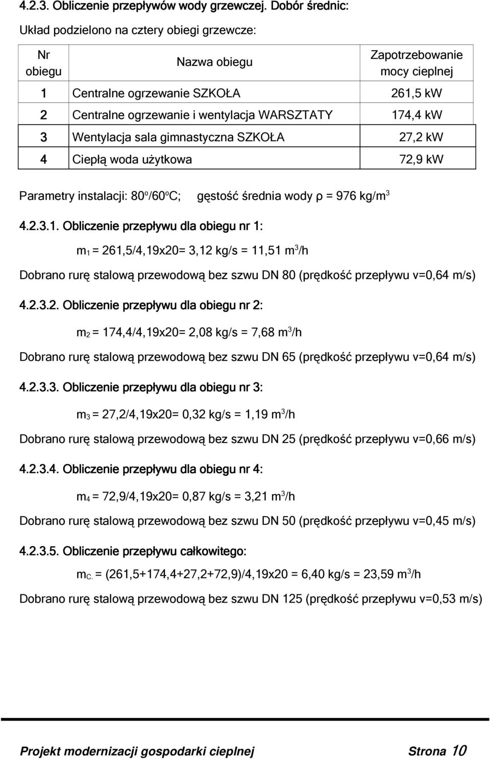 174,4 kw 3 Wentylacja sala gimnastyczna SZKOŁA 27,2 kw 4 Ciepłą woda użytkowa 72,9 kw Parametry instalacji: 80 o /60 o C; gęstość średnia wody ρ = 976 kg/m 3 4.2.3.1. Obliczenie przepływu dla obiegu nr 1: m 1 = 261,5/4,19x20= 3,12 kg/s = 11,51 m 3 /h Dobrano rurę stalową przewodową bez szwu DN 80 (prędkość przepływu v=0,64 m/s) 4.