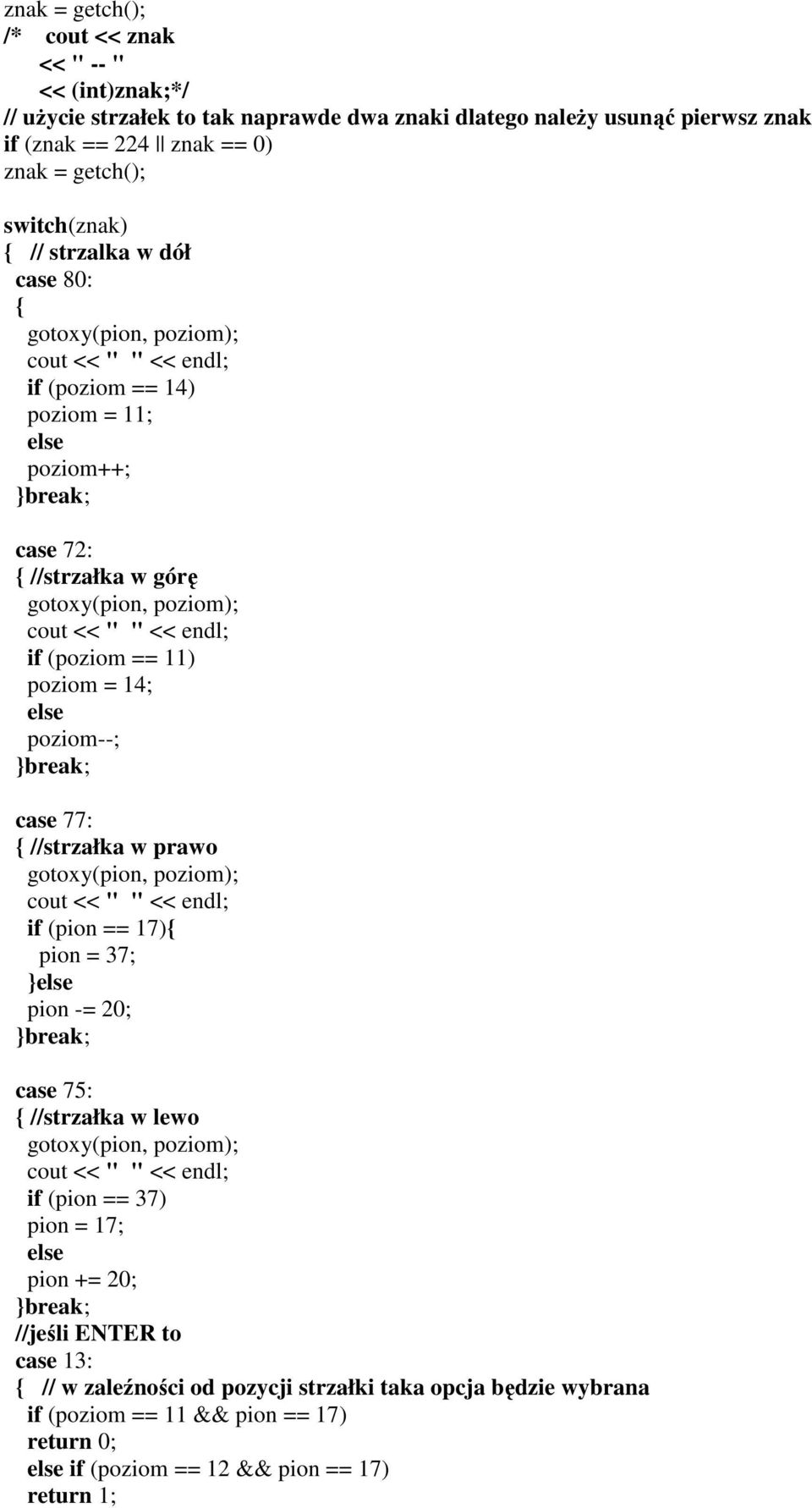 (poziom == 11) poziom = 14; else poziom--; break; case 77: //strzałka w prawo gotoxy(pion, poziom); cout << " " << endl; if (pion == 17) pion = 37; else pion -= 20; break; case 75: //strzałka w lewo