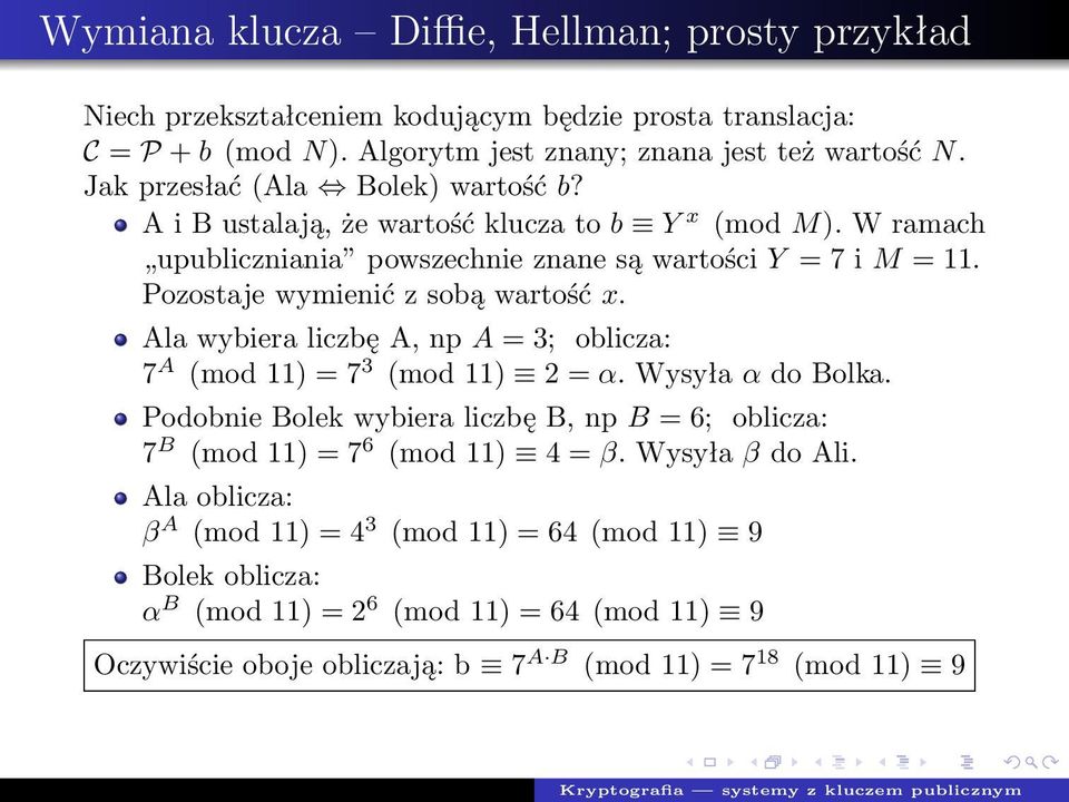 Pozostaje wymienić z sobą wartość x. Ala wybiera liczbę A, np A = 3; oblicza: 7 A (mod 11) = 7 3 (mod 11) 2 = α. Wysyła α do Bolka.