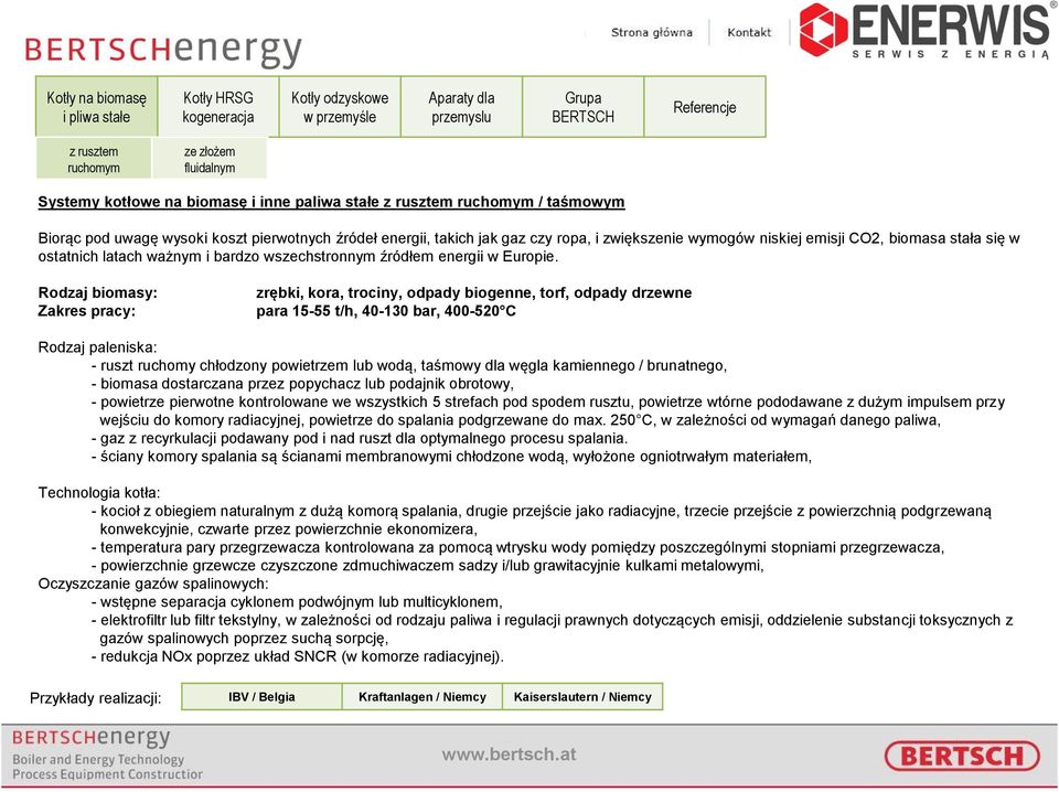Rodzaj biomasy: Zakres pracy: zrębki, kora, trociny, odpady biogenne, torf, odpady drzewne para 15-55 t/h, 40-130 bar, 400-520 C Rodzaj paleniska: - ruszt ruchomy chłodzony powietrzem lub wodą,