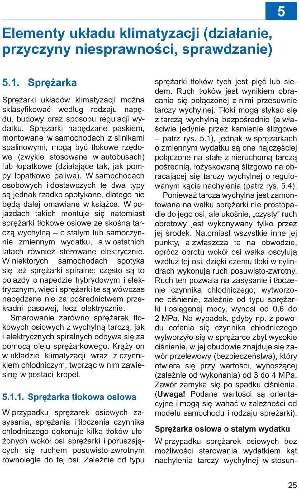 Sprężarki napędzane paskiem, montowane w samochodach z silnikami spalinowymi, mogą być tłokowe rzędowe (zwykle stosowane w autobusach) lub łopatkowe (działające tak, jak pompy łopatkowe paliwa).