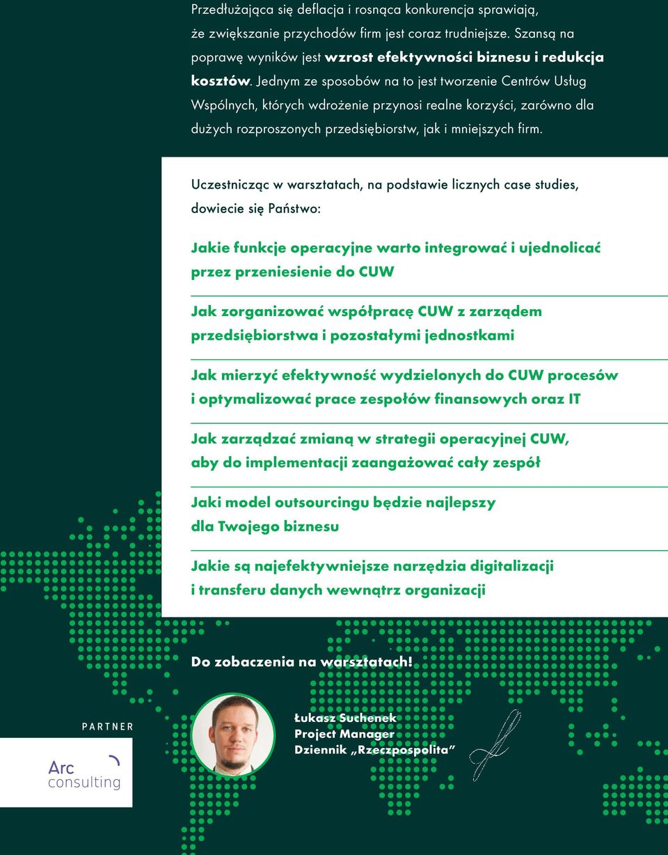 Uczestnicząc w warsztatach, na podstawie licznych case studies, dowiecie się Państwo: Jakie funkcje operacyjne warto integrować i ujednolicać przez przeniesienie do CUW Jak zorganizować współpracę
