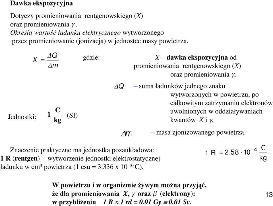 C kg (SI) Q m Znaczenie praktyczne ma jednostka pozaukładowa: 1 R (rentgen) - wytworzenie jednostki elektrostatycznej ładunku w cm 3 powietrza (1 esu = 3.336 x 10-10 C).