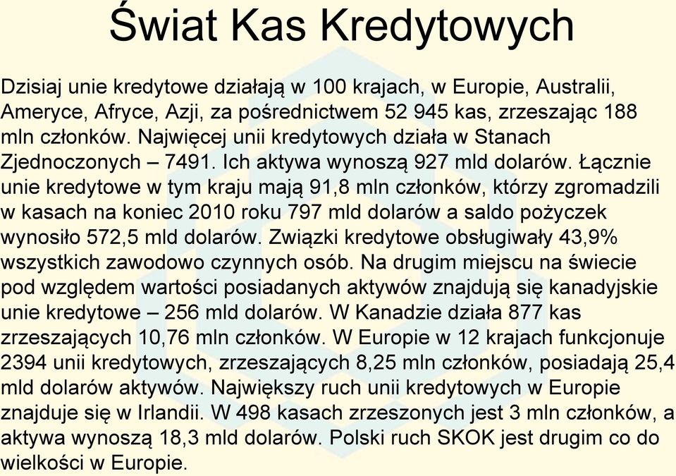 Łącznie unie kredytowe w tym kraju mają 91,8 mln członków, którzy zgromadzili w kasach na koniec 2010 roku 797 mld dolarów a saldo pożyczek wynosiło 572,5 mld dolarów.