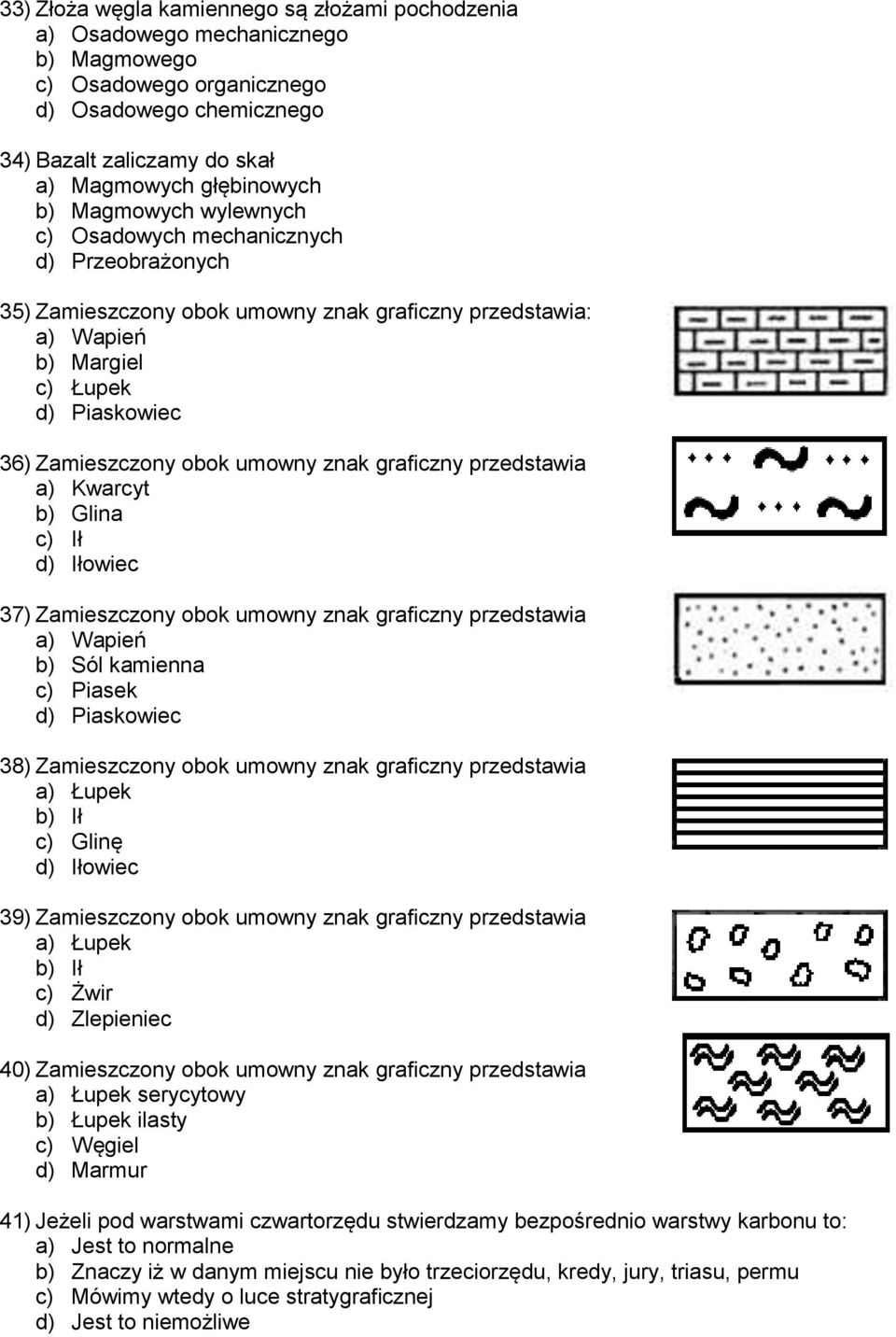 graficzny przedstawia a) Kwarcyt b) Glina c) Ił d) Iłowiec 37) Zamieszczony obok umowny znak graficzny przedstawia a) Wapień b) Sól kamienna c) Piasek d) Piaskowiec 38) Zamieszczony obok umowny znak