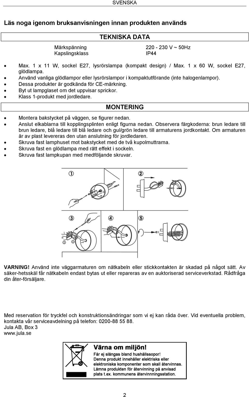 Byt ut lampglaset om det uppvisar sprickor. Klass 1-produkt med jordledare. MONTERING Montera bakstycket på väggen, se figurer nedan. Anslut elkablarna till kopplingsplinten enligt figurna nedan.