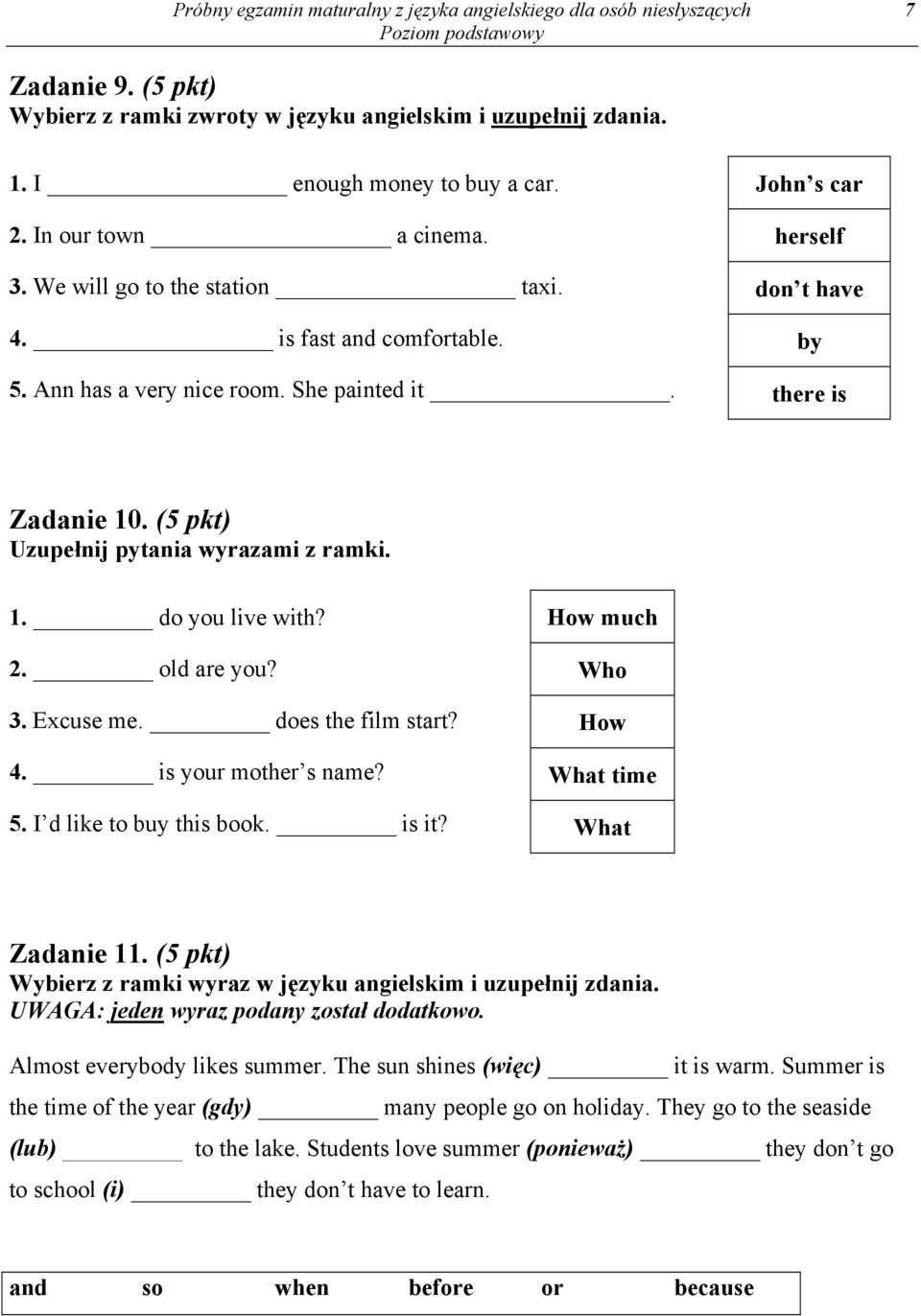 (5 pkt) Uzupełnij pytania wyrazami z ramki. 1. do you live with? 2. old are you? 3. Excuse me. does the film start? 4. is your mother s name? How much Who How What time 5. I d like to buy this book.