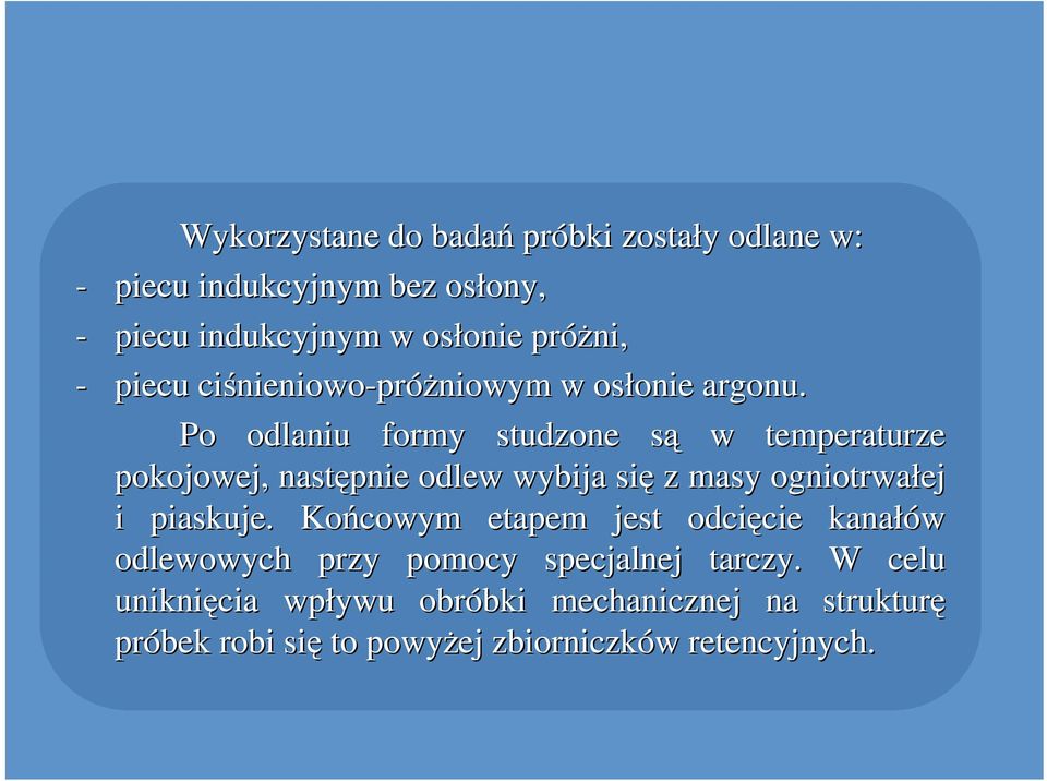 Po odlaniu formy studzone sąs w temperaturze pokojowej, następnie odlew wybija się z masy ogniotrwałej i piaskuje.