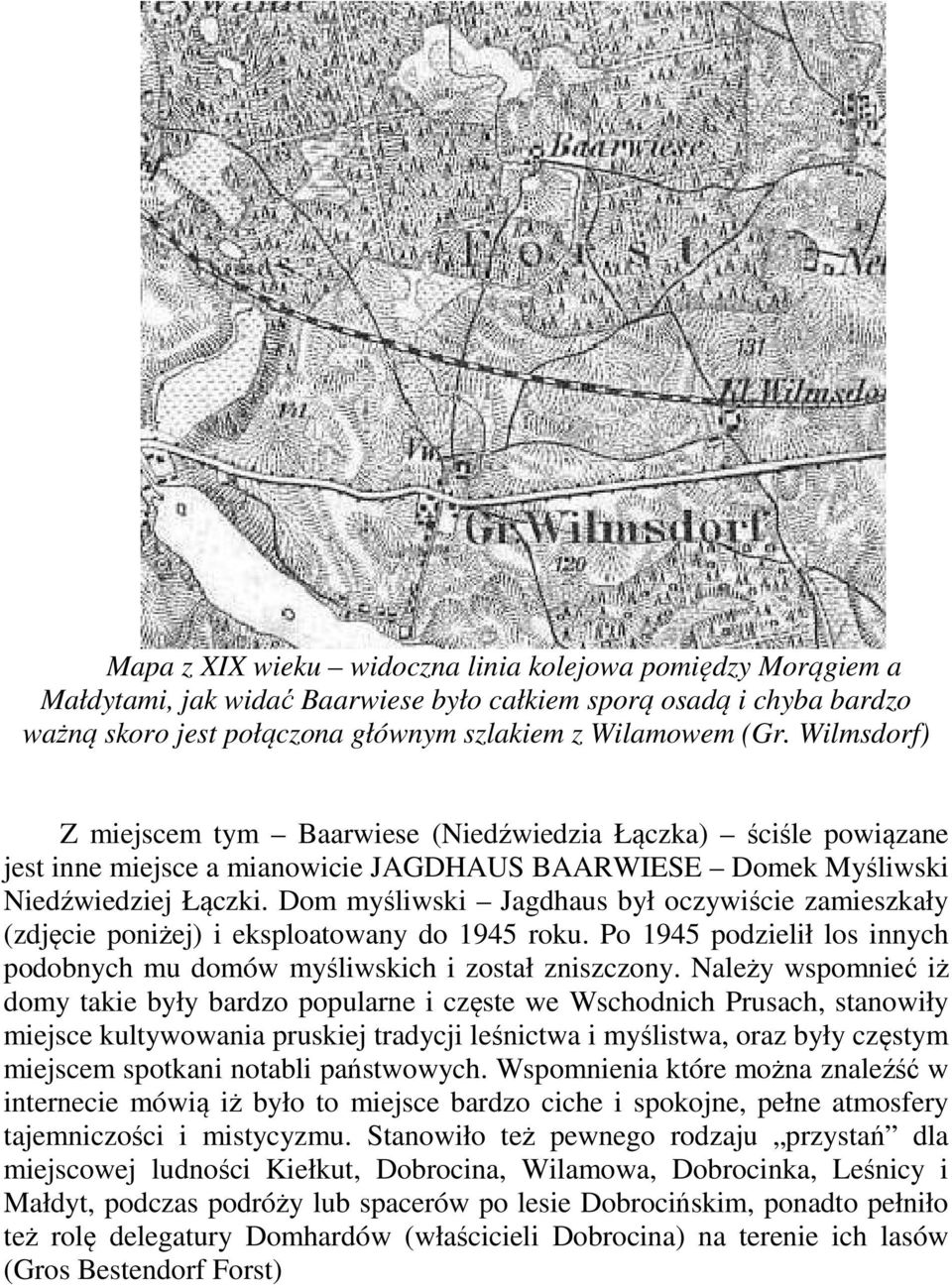 Dom myśliwski Jagdhaus był oczywiście zamieszkały (zdjęcie poniżej) i eksploatowany do 1945 roku. Po 1945 podzielił los innych podobnych mu domów myśliwskich i został zniszczony.