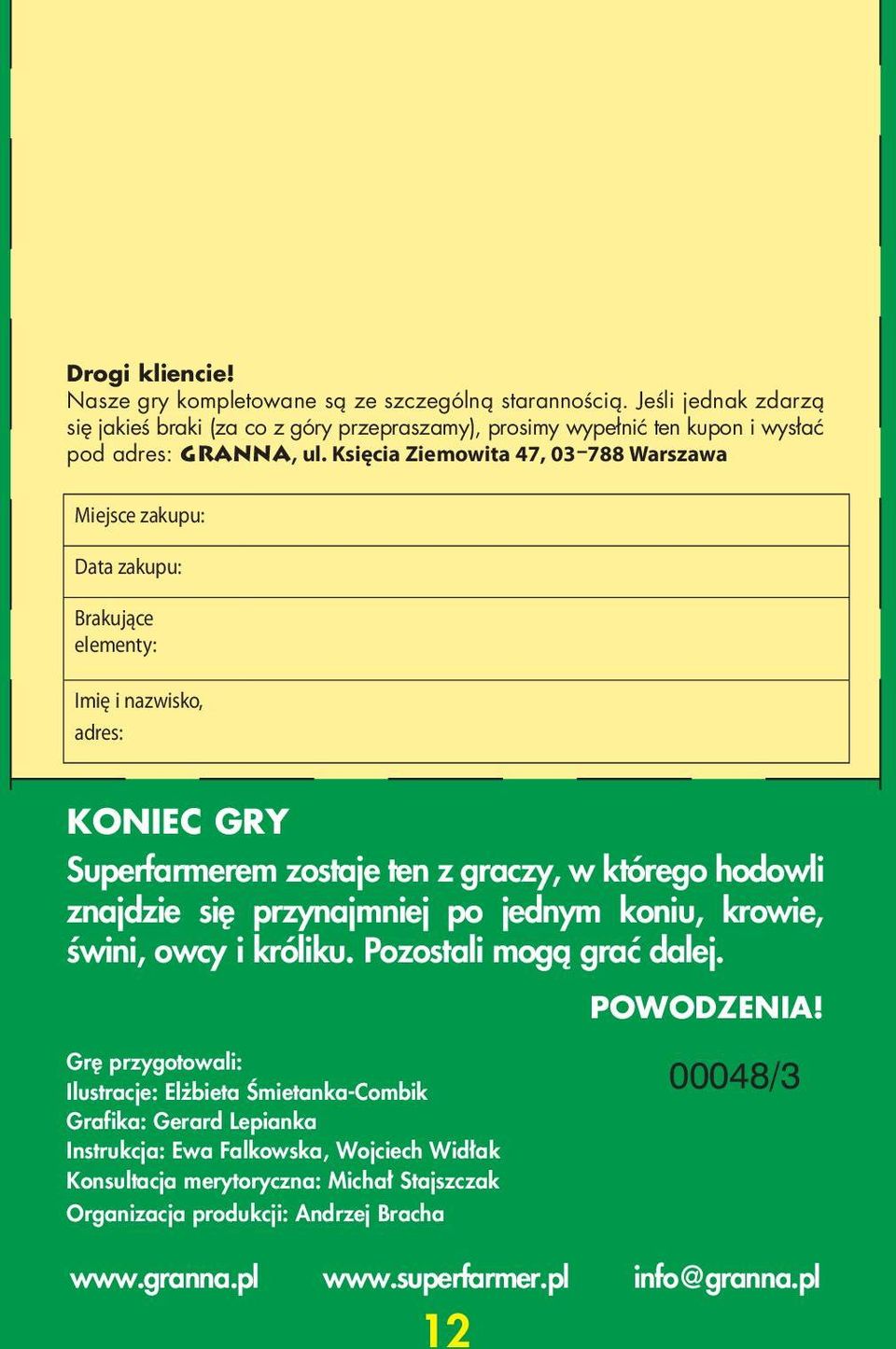 Księcia Ziemowita 47, 03 788 Warszawa Miejsce zakupu: Data zakupu: Brakujące elementy: Imię i nazwisko, adres: KONIEC GRY Superfarmerem zostaje ten z graczy, w którego hodowli znajdzie