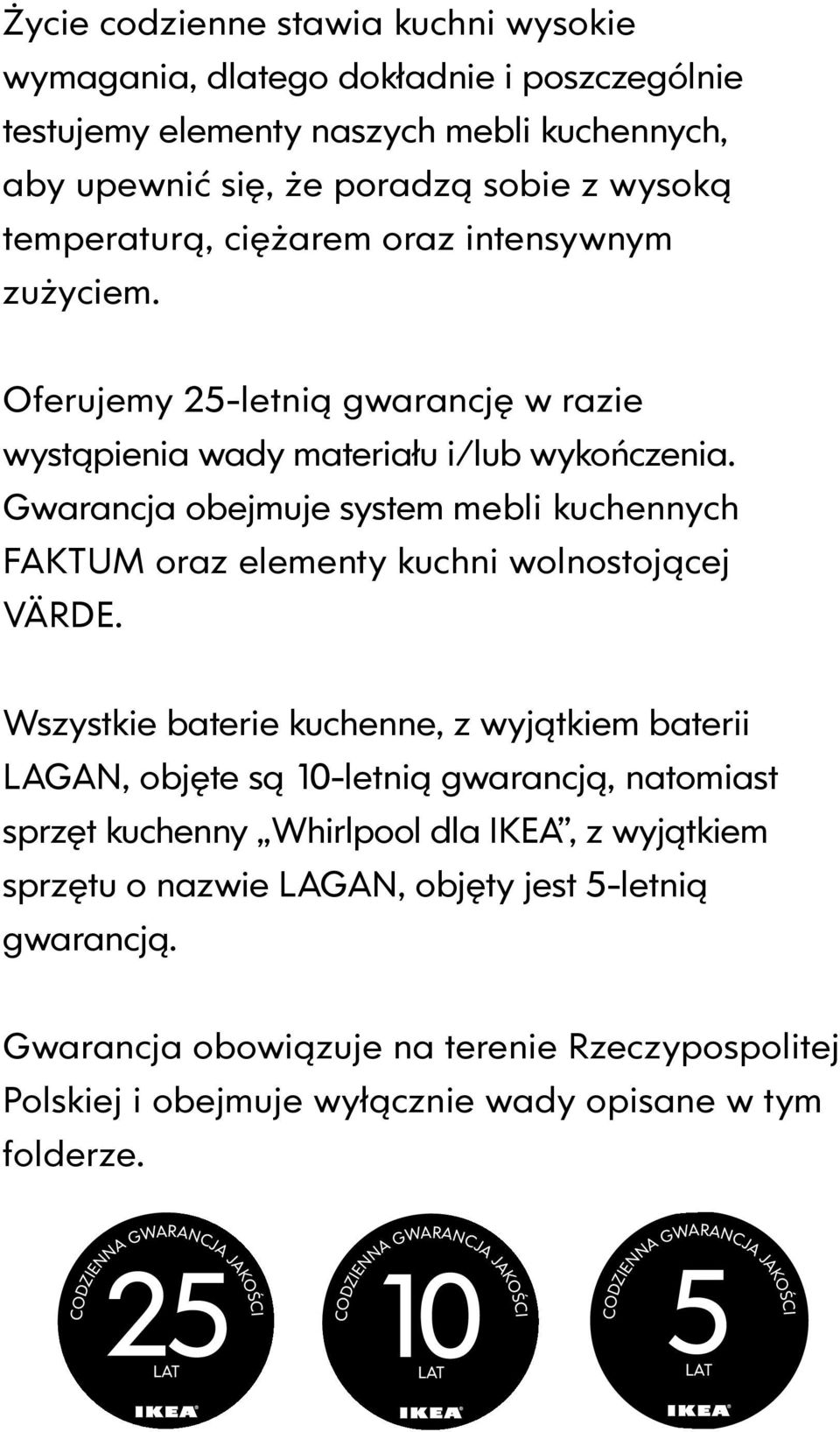 Wszystkie baterie kuchenne, z wyjątkiem baterii LAGAN, objęte są 10-letnią gwarancją, natomiast sprzęt kuchenny Whirlpool dla IKEA, z wyjątkiem sprzętu o nazwie LAGAN, objęty jest 5-letnią gwarancją.