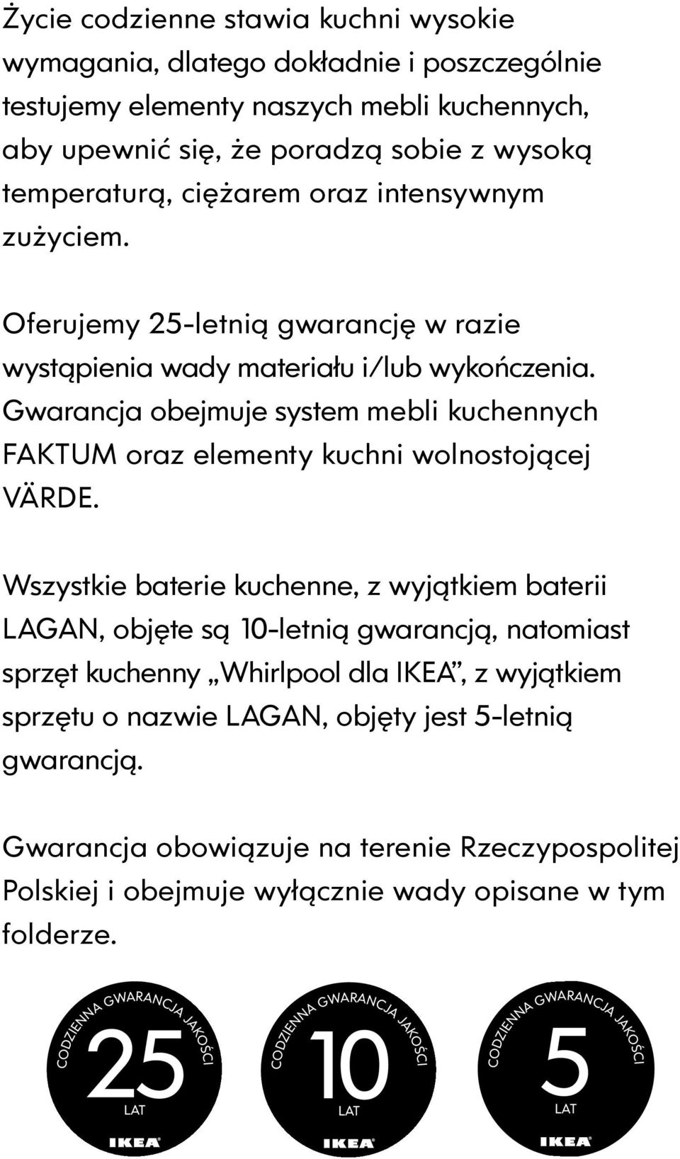 Wszystkie baterie kuchenne, z wyjątkiem baterii LAGAN, objęte są 10-letnią gwarancją, natomiast sprzęt kuchenny Whirlpool dla IKEA, z wyjątkiem sprzętu o nazwie LAGAN, objęty jest 5-letnią gwarancją.