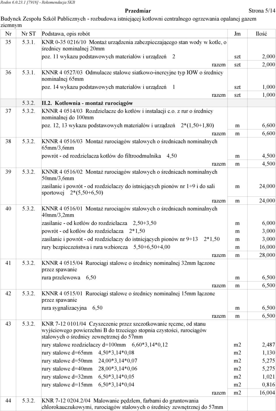 12, 13 wykazu podstawowych materiałów i urządzeń 2*(1,50+1,80) m 6,600 razem m 6,600 38 5.3.2. KNNR 4 0516/03 MontaŜ rurociągów stalowych o średnicach nominalnych 65mm/3,6mm powrót - od rozdzielacza kotłów do filtroodmulnika 4,50 m 4,500 razem m 4,500 39 5.