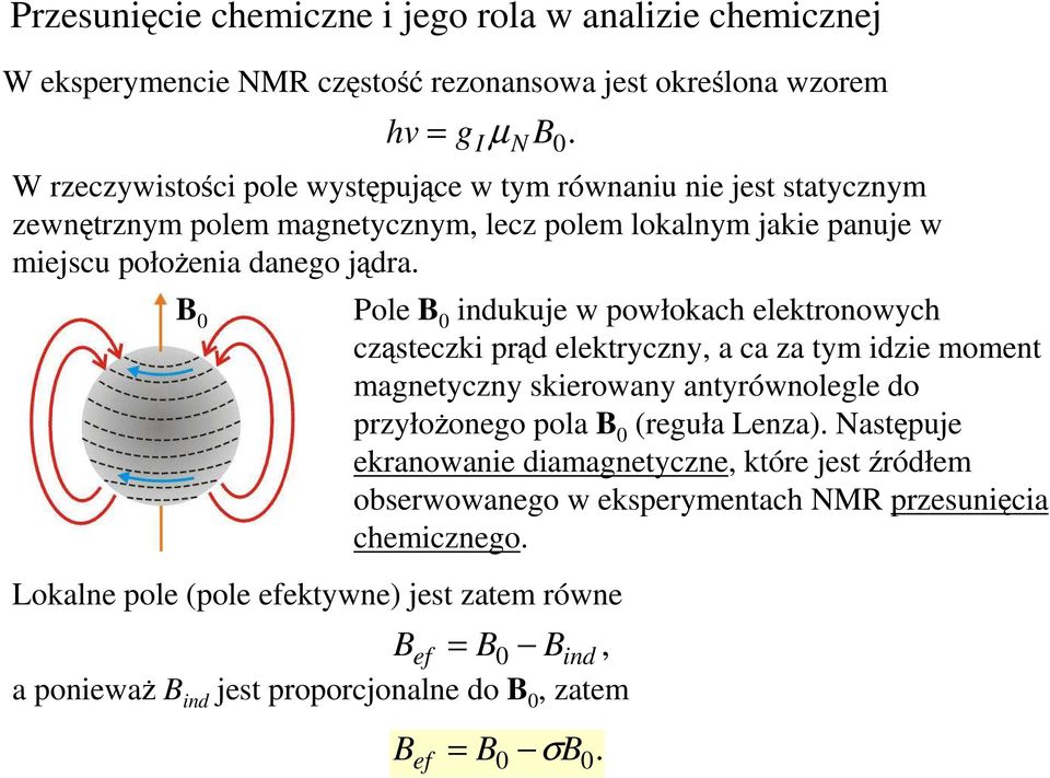 Lokalne pole (pole efektywne) jest zatem równe Bef = B0 Bind, a poniewaŝ B ind jest proporcjonalne do B 0, zatem Pole B 0 indukuje w powłokach elektronowych cząsteczki prąd
