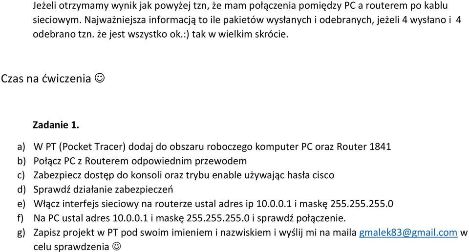 a) W PT (Pocket Tracer) dodaj do obszaru roboczego komputer PC oraz Router 1841 b) Połącz PC z Routerem odpowiednim przewodem c) Zabezpiecz dostęp do konsoli oraz trybu enable używając hasła