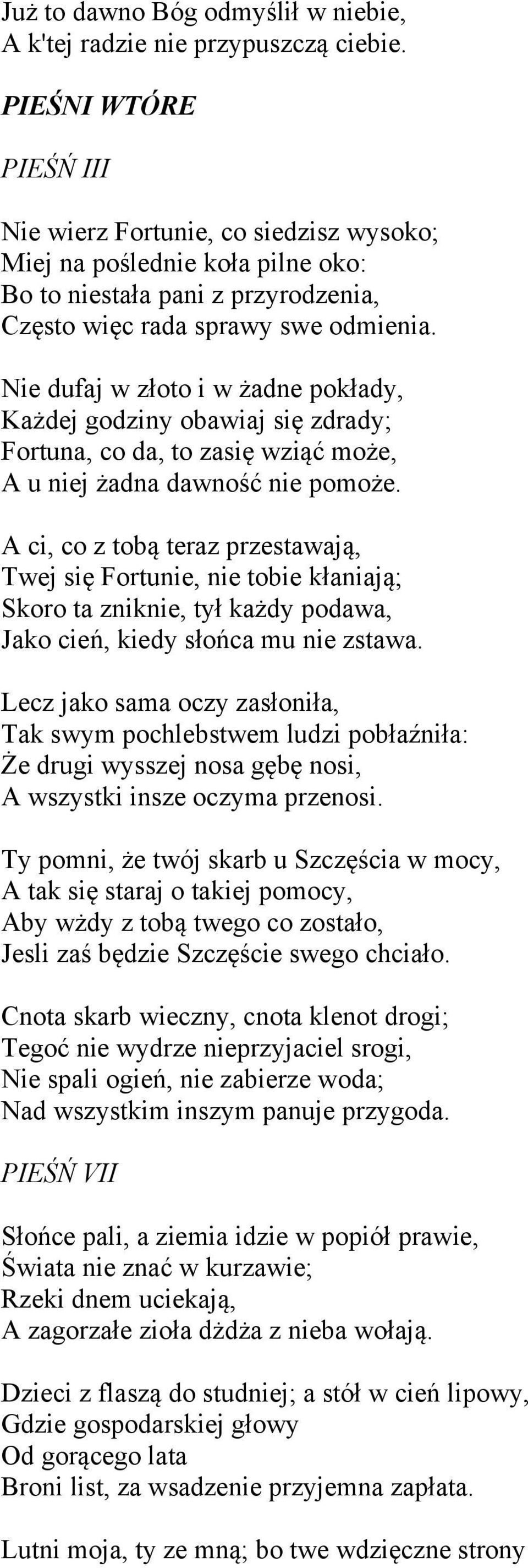 Nie dufaj w złoto i w żadne pokłady, Każdej godziny obawiaj się zdrady; Fortuna, co da, to zasię wziąć może, A u niej żadna dawność nie pomoże.