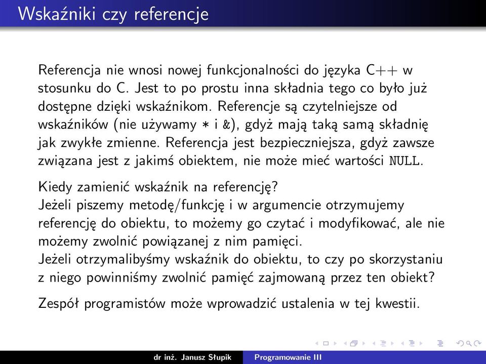 Referencja jest bezpieczniejsza, gdyż zawsze związana jest z jakimś obiektem, nie może mieć wartości NULL. Kiedy zamienić wskaźnik na referencję?