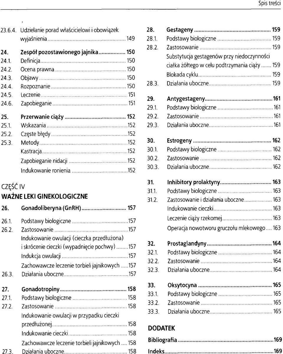 Metody 152 Kastracja 152 Zapobieganie nidacji 152 Indukowanie ronienia 152 CZĘŚĆ IV WAŻNE LEKI GINEKOLOGICZNE 26. Gonadoliberyna(GnRH) 157 26.1. Podstawy biologiczne 157 26.2. Zastosowanie 157 Indukowanie owulacji (cieczka przedłużona) i skrócenie cieczki (wypadnięcie pochwy) 157 Indukcja owulacji 157 Zachowawcze leczenie torbieli jajnikowych 157 26.