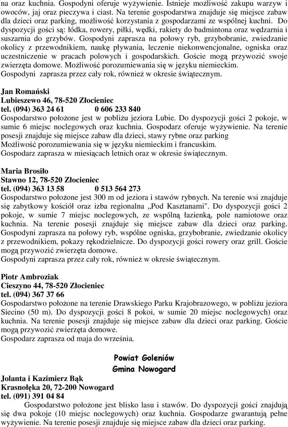 Do dyspozycji gości są: łódka, rowery, piłki, wędki, rakiety do badmintona oraz wędzarnia i suszarnia do grzybów.
